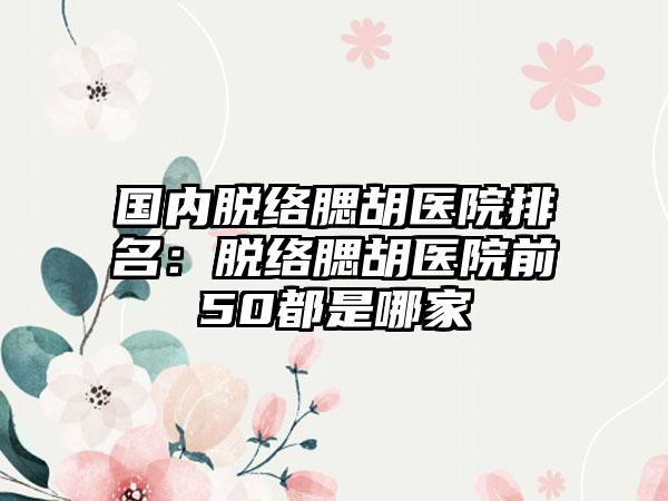 国内脱络腮胡医院排名：脱络腮胡医院前50都是哪家