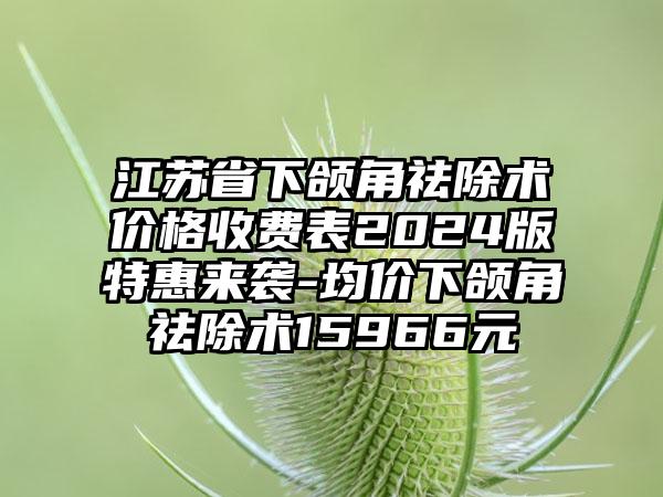 江苏省下颌角祛除术价格收费表2024版特惠来袭-均价下颌角祛除术15966元