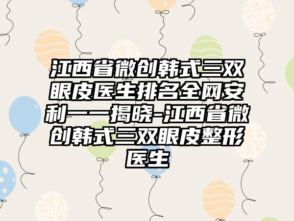 江西省微创韩式三双眼皮医生排名全网安利一一揭晓-江西省微创韩式三双眼皮整形医生