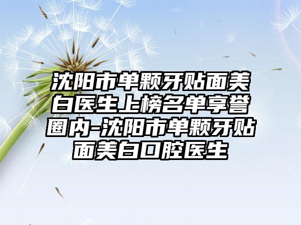 沈阳市单颗牙贴面美白医生上榜名单享誉圈内-沈阳市单颗牙贴面美白口腔医生