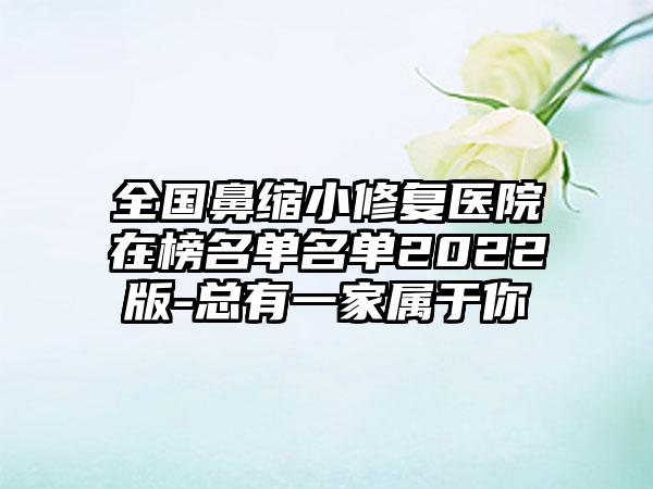 全国鼻缩小修复医院在榜名单名单2022版-总有一家属于你