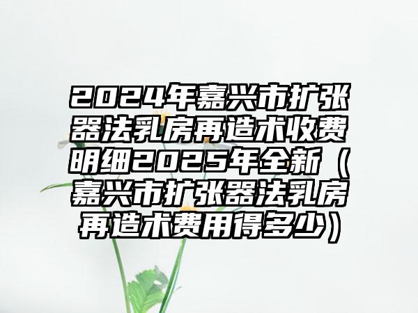 2024年嘉兴市扩张器法乳房再造术收费明细2025年全新（嘉兴市扩张器法乳房再造术费用得多少）