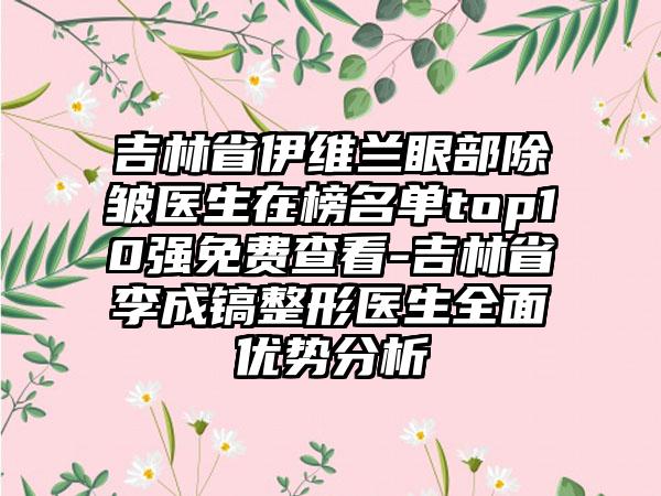 吉林省伊维兰眼部除皱医生在榜名单top10强免费查看-吉林省李成镐整形医生全面优势分析