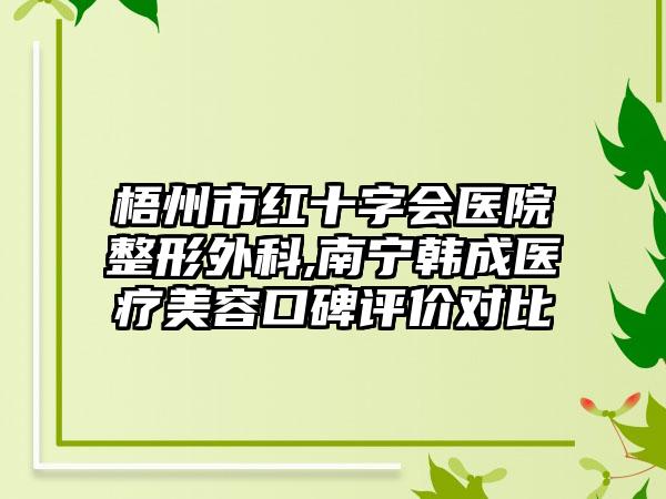 梧州市红十字会医院整形外科,南宁韩成医疗美容口碑评价对比