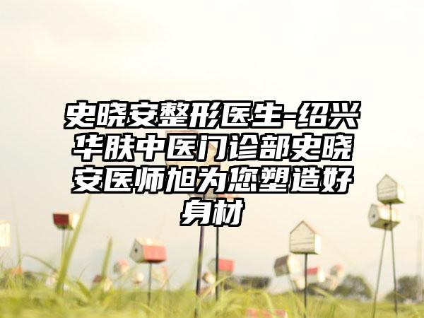 史晓安整形医生-绍兴华肤中医门诊部史晓安医师旭为您塑造好身材