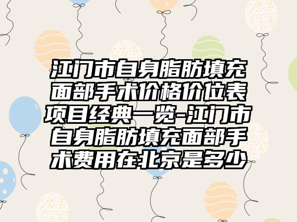 江门市自身脂肪填充面部手术价格价位表项目经典一览-江门市自身脂肪填充面部手术费用在北京是多少