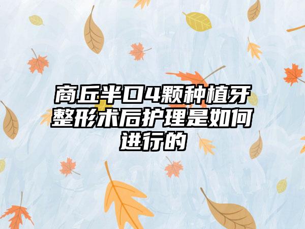 商丘半口4颗种植牙整形术后护理是如何进行的