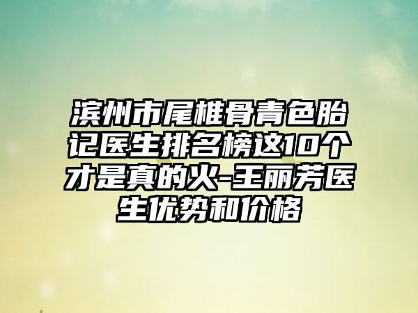 滨州市尾椎骨青色胎记医生排名榜这10个才是真的火-王丽芳医生优势和价格