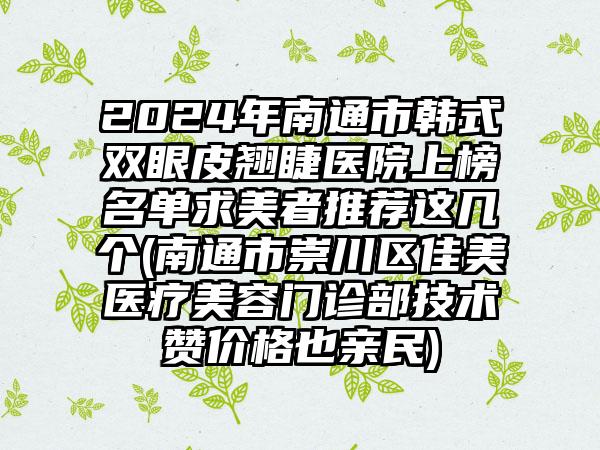 2024年南通市韩式双眼皮翘睫医院上榜名单求美者推荐这几个(南通市崇川区佳美医疗美容门诊部技术赞价格也亲民)