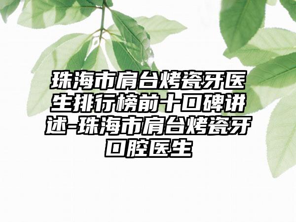 珠海市肩台烤瓷牙医生排行榜前十口碑讲述-珠海市肩台烤瓷牙口腔医生