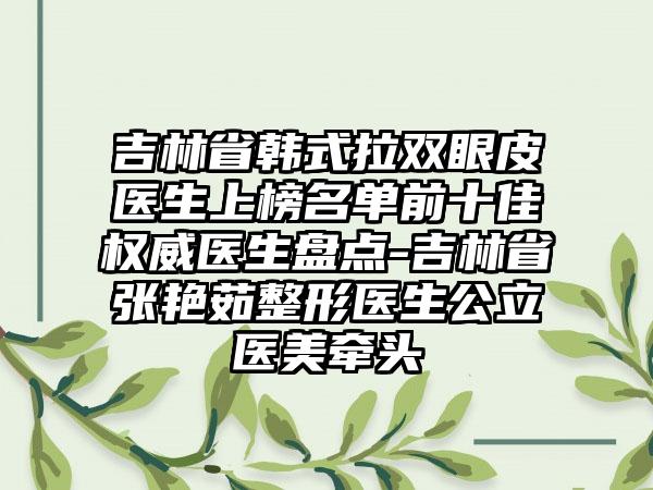 吉林省韩式拉双眼皮医生上榜名单前十佳权威医生盘点-吉林省张艳茹整形医生公立医美牵头