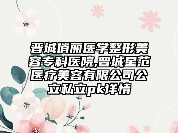 晋城俏丽医学整形美容专科医院,晋城星范医疗美容有限公司公立私立pk详情