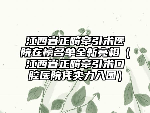 江西省正畸牵引术医院在榜名单全新亮相（江西省正畸牵引术口腔医院凭实力入围）