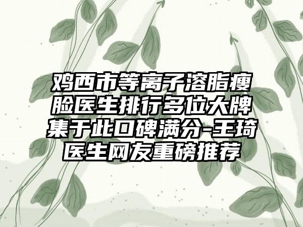 鸡西市等离子溶脂瘦脸医生排行多位大牌集于此口碑满分-王琦医生网友重磅推荐