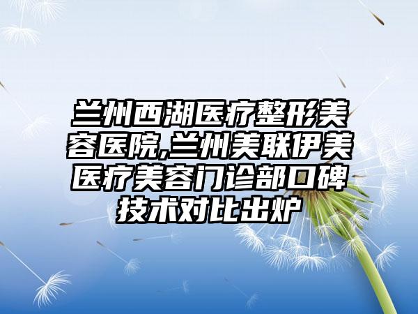 兰州西湖医疗整形美容医院,兰州美联伊美医疗美容门诊部口碑技术对比出炉