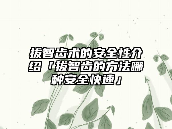 拔智齿术的安全性介绍「拔智齿的方法哪种安全快速」