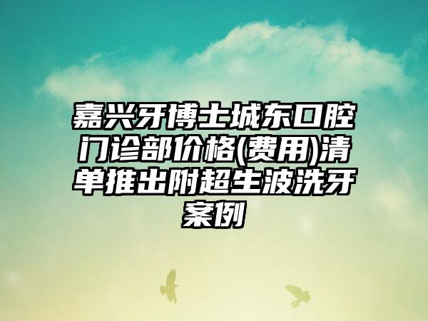 嘉兴牙博士城东口腔门诊部价格(费用)清单推出附超生波洗牙案例