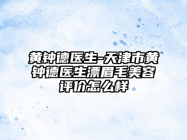 黄钟德医生-天津市黄钟德医生漂眉毛美容评价怎么样