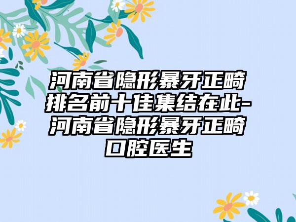 河南省隐形暴牙正畸排名前十佳集结在此-河南省隐形暴牙正畸口腔医生