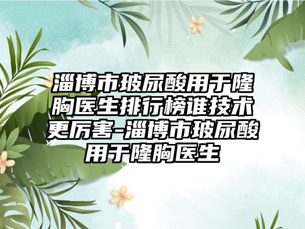 淄博市玻尿酸用于隆胸医生排行榜谁技术更厉害-淄博市玻尿酸用于隆胸医生