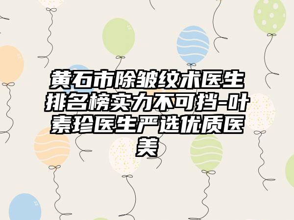 黄石市除皱纹术医生排名榜实力不可挡-叶素珍医生严选优质医美