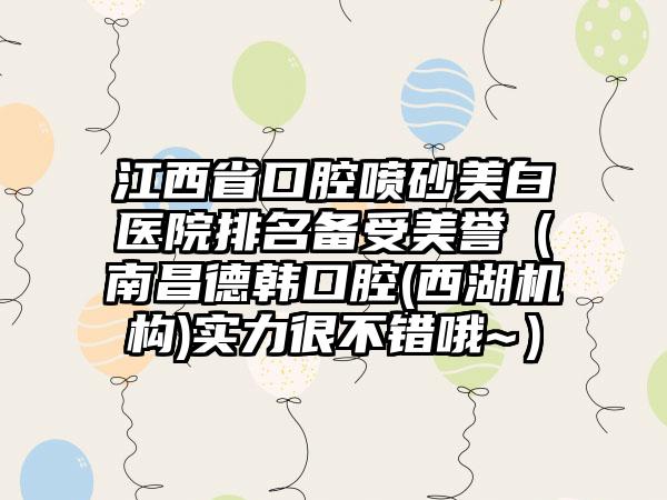 江西省口腔喷砂美白医院排名备受美誉（南昌德韩口腔(西湖机构)实力很不错哦~）