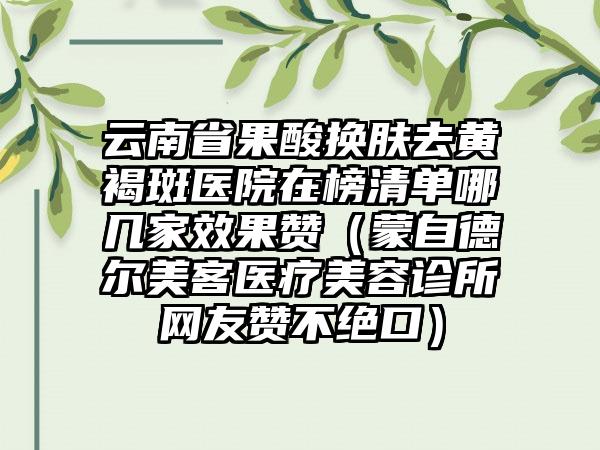 云南省果酸换肤去黄褐斑医院在榜清单哪几家效果赞（蒙自德尔美客医疗美容诊所网友赞不绝口）