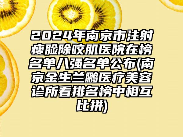 2024年南京市注射瘦脸除咬肌医院在榜名单八强名单公布(南京金生兰鹏医疗美容诊所看排名榜中相互比拼)