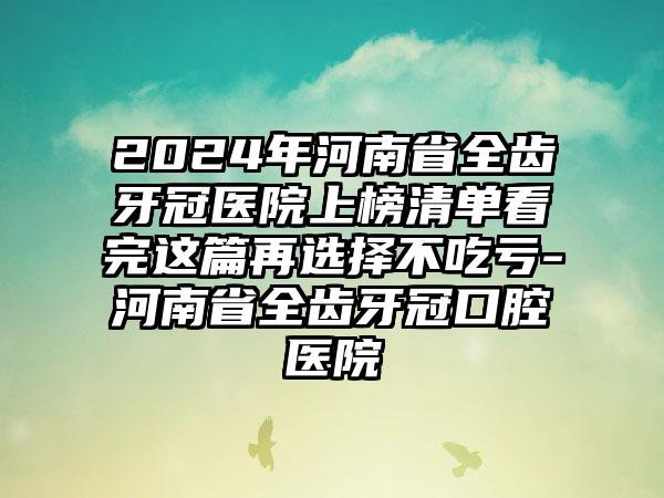 2024年河南省全齿牙冠医院上榜清单看完这篇再选择不吃亏-河南省全齿牙冠口腔医院