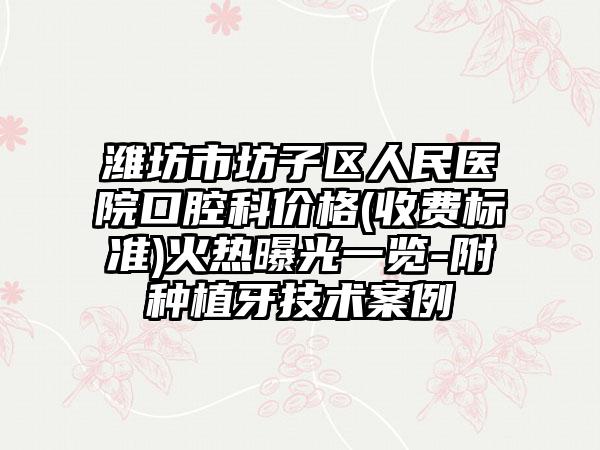 潍坊市坊子区人民医院口腔科价格(收费标准)火热曝光一览-附种植牙技术案例