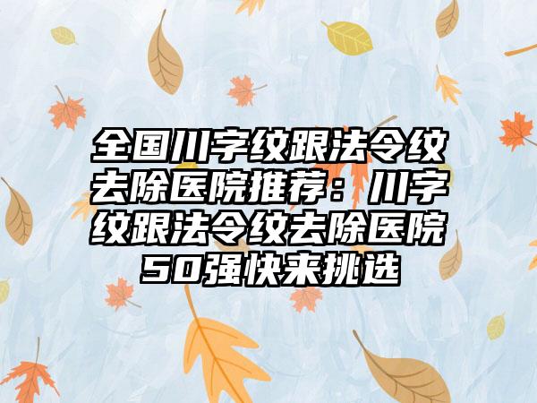 全国川字纹跟法令纹去除医院推荐：川字纹跟法令纹去除医院50强快来挑选