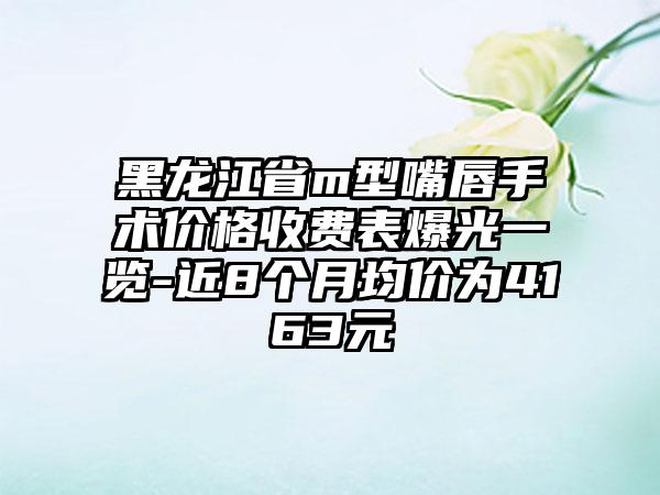 黑龙江省m型嘴唇手术价格收费表爆光一览-近8个月均价为4163元