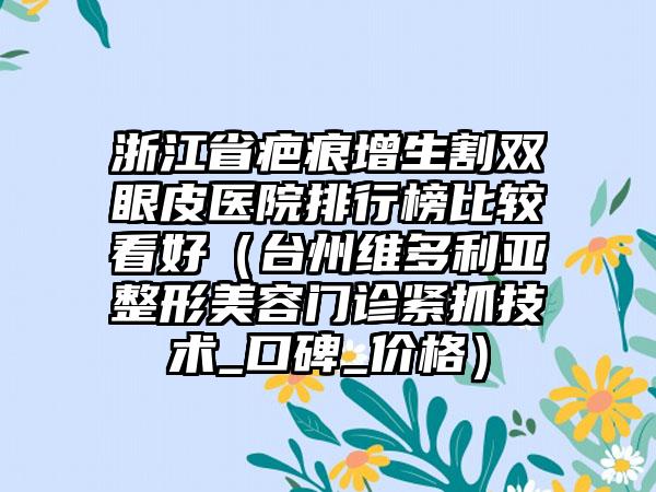 浙江省疤痕增生割双眼皮医院排行榜比较看好（台州维多利亚整形美容门诊紧抓技术_口碑_价格）