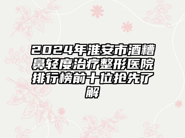 2024年淮安市酒糟鼻轻度治疗整形医院排行榜前十位抢先了解