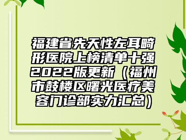 福建省先天性左耳畸形医院上榜清单十强2022版更新（福州市鼓楼区曙光医疗美容门诊部实力汇总）