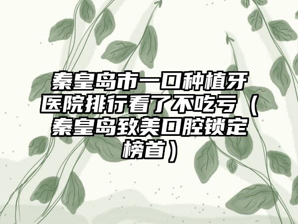 秦皇岛市一口种植牙医院排行看了不吃亏（秦皇岛致美口腔锁定榜首）