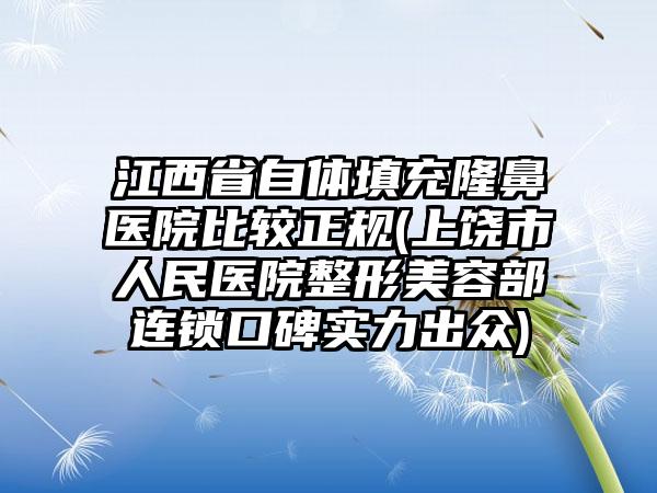 江西省自体填充隆鼻医院比较正规(上饶市人民医院整形美容部连锁口碑实力出众)