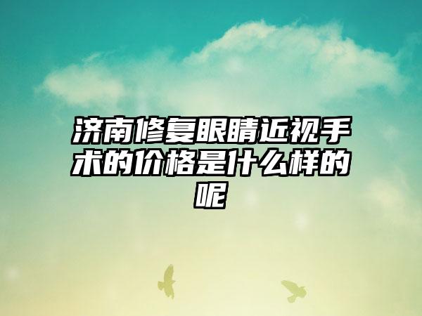 济南修复眼睛近视手术的价格是什么样的呢