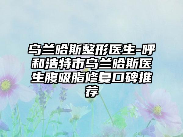 乌兰哈斯整形医生-呼和浩特市乌兰哈斯医生腹吸脂修复口碑推荐