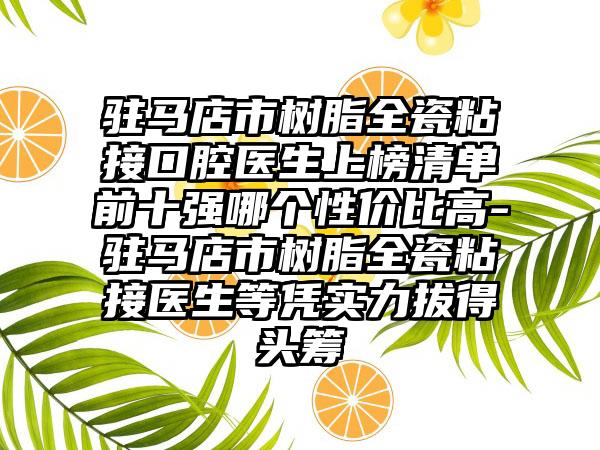 驻马店市树脂全瓷粘接口腔医生上榜清单前十强哪个性价比高-驻马店市树脂全瓷粘接医生等凭实力拔得头筹