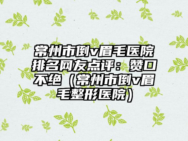 常州市倒v眉毛医院排名网友点评：赞口不绝（常州市倒v眉毛整形医院）