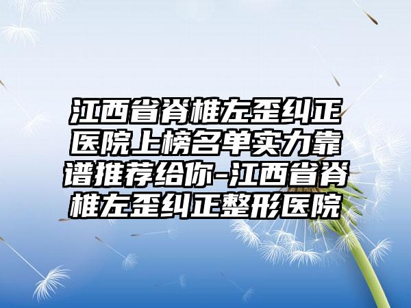 江西省脊椎左歪纠正医院上榜名单实力靠谱推荐给你-江西省脊椎左歪纠正整形医院