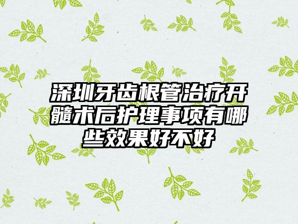 深圳牙齿根管治疗开髓术后护理事项有哪些效果好不好