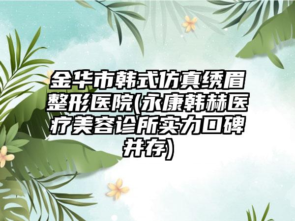 金华市韩式仿真绣眉整形医院(永康韩赫医疗美容诊所实力口碑并存)