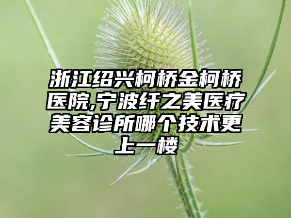 浙江绍兴柯桥金柯桥医院,宁波纤之美医疗美容诊所哪个技术更上一楼