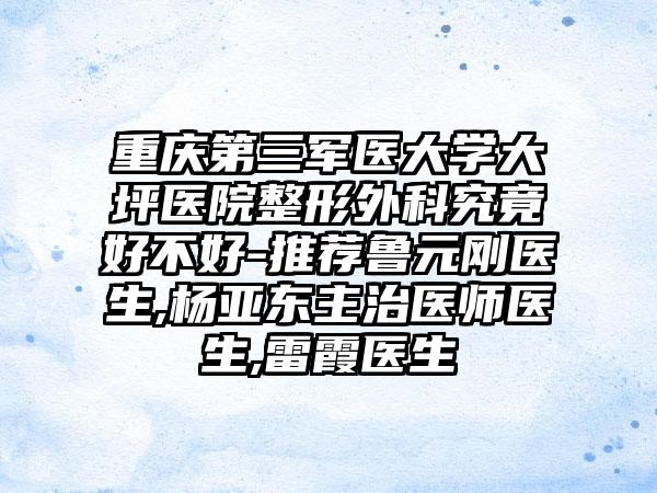 重庆第三军医大学大坪医院整形外科究竟好不好-推荐鲁元刚医生,杨亚东主治医师医生,雷霞医生