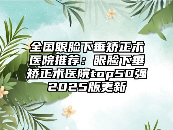 全国眼脸下垂矫正术医院推荐：眼脸下垂矫正术医院top50强2025版更新