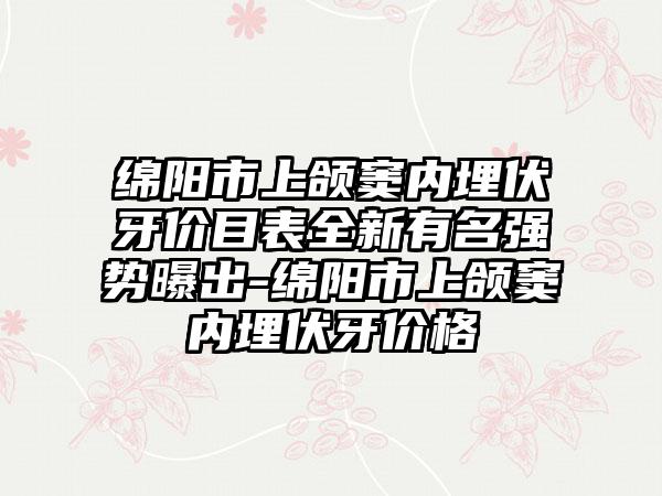 绵阳市上颌窦内埋伏牙价目表全新有名强势曝出-绵阳市上颌窦内埋伏牙价格