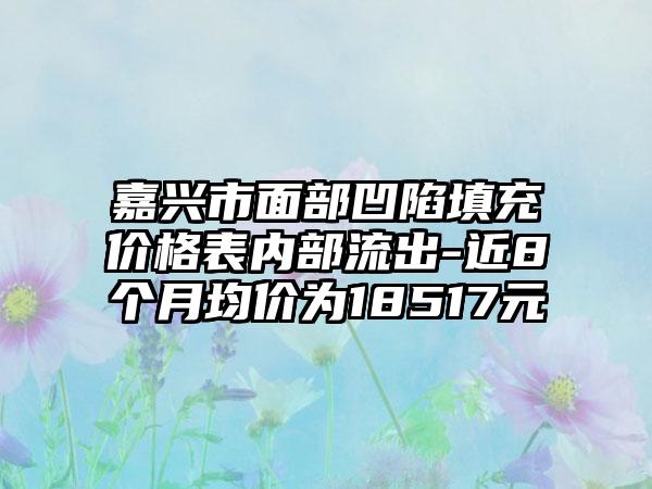 嘉兴市面部凹陷填充价格表内部流出-近8个月均价为18517元