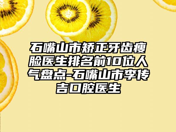 石嘴山市矫正牙齿瘦脸医生排名前10位人气盘点-石嘴山市李传吉口腔医生